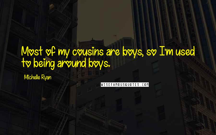 Michelle Ryan Quotes: Most of my cousins are boys, so I'm used to being around boys.