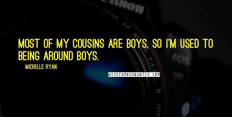 Michelle Ryan Quotes: Most of my cousins are boys, so I'm used to being around boys.