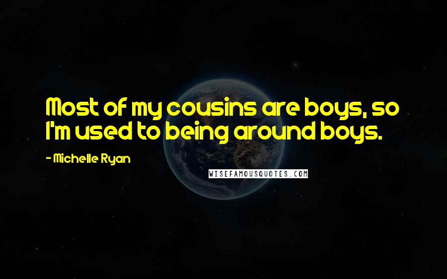 Michelle Ryan Quotes: Most of my cousins are boys, so I'm used to being around boys.