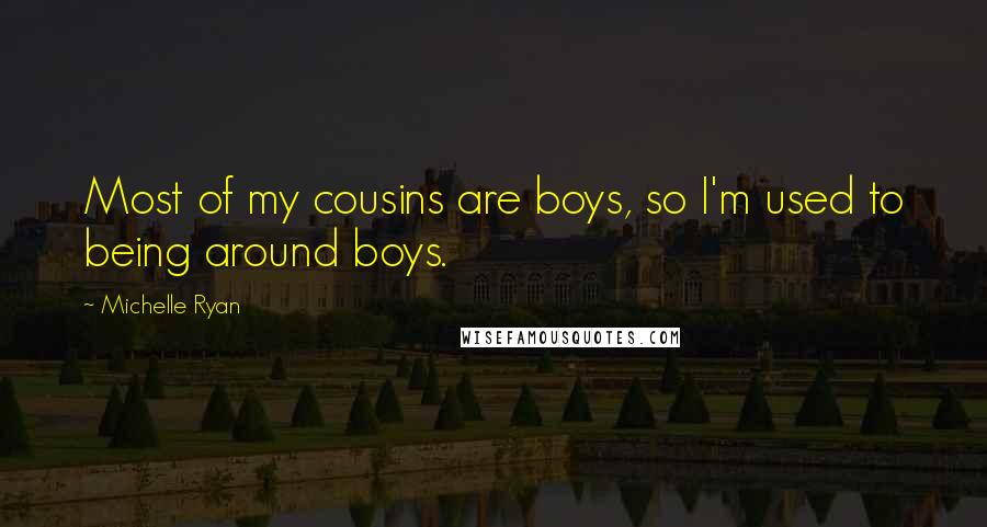 Michelle Ryan Quotes: Most of my cousins are boys, so I'm used to being around boys.