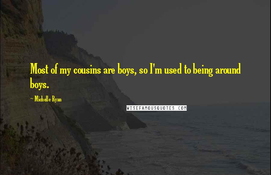 Michelle Ryan Quotes: Most of my cousins are boys, so I'm used to being around boys.