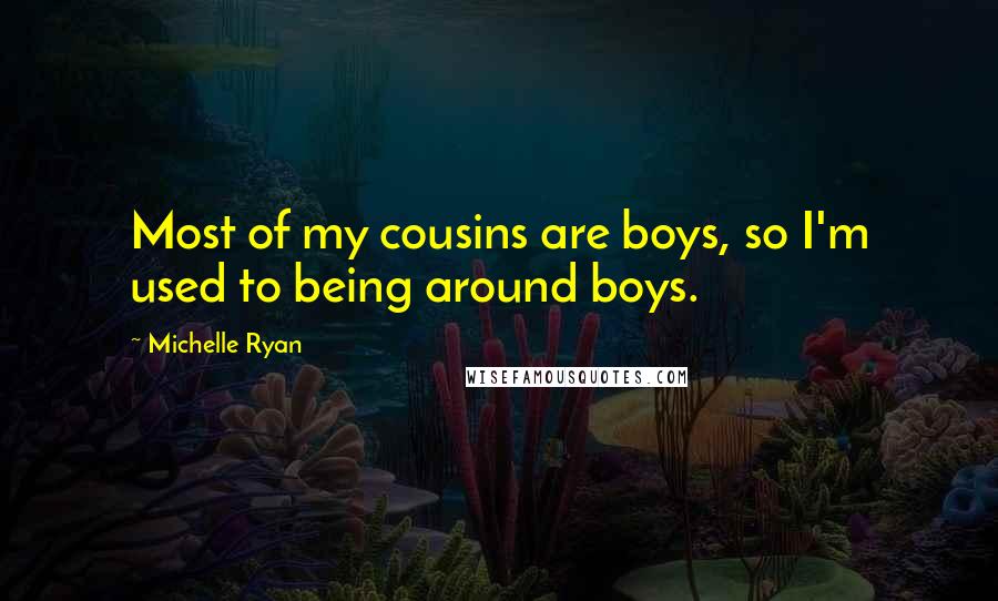 Michelle Ryan Quotes: Most of my cousins are boys, so I'm used to being around boys.