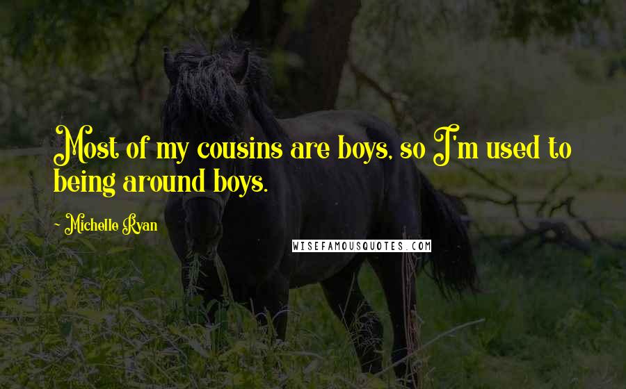 Michelle Ryan Quotes: Most of my cousins are boys, so I'm used to being around boys.