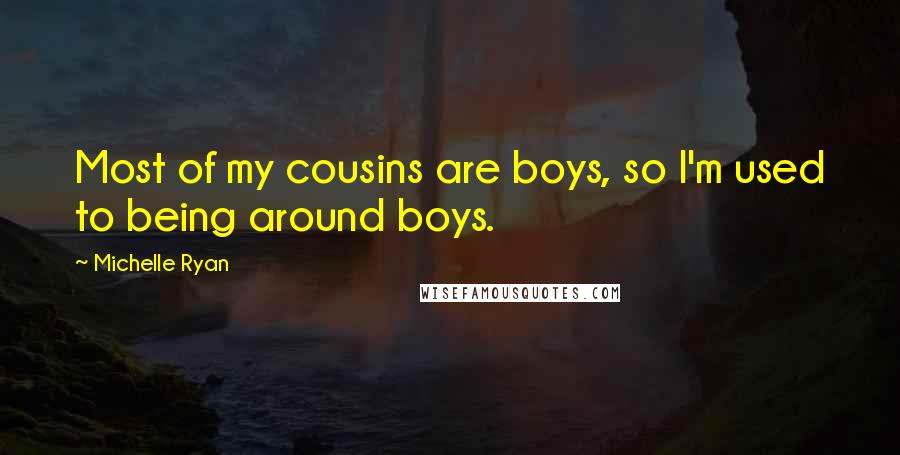 Michelle Ryan Quotes: Most of my cousins are boys, so I'm used to being around boys.