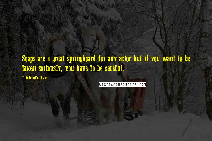 Michelle Ryan Quotes: Soaps are a great springboard for any actor but if you want to be taken seriously, you have to be careful.