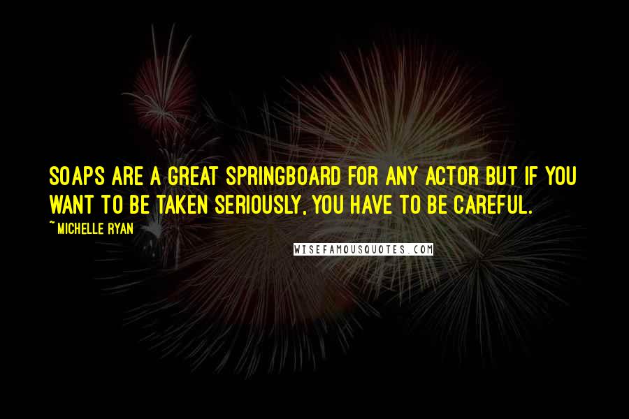 Michelle Ryan Quotes: Soaps are a great springboard for any actor but if you want to be taken seriously, you have to be careful.