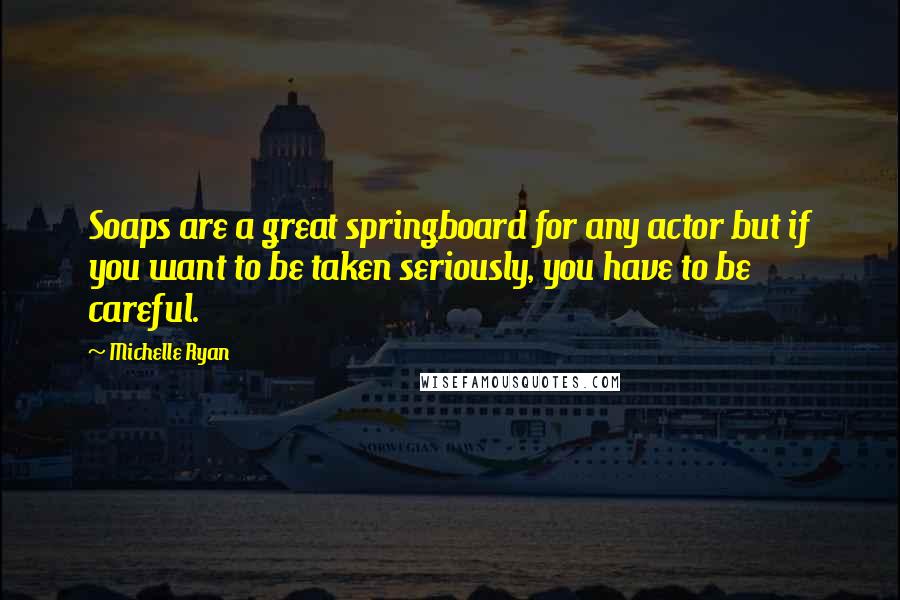 Michelle Ryan Quotes: Soaps are a great springboard for any actor but if you want to be taken seriously, you have to be careful.