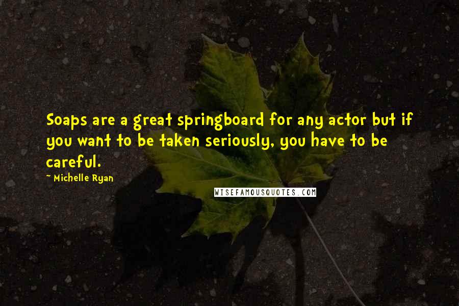 Michelle Ryan Quotes: Soaps are a great springboard for any actor but if you want to be taken seriously, you have to be careful.