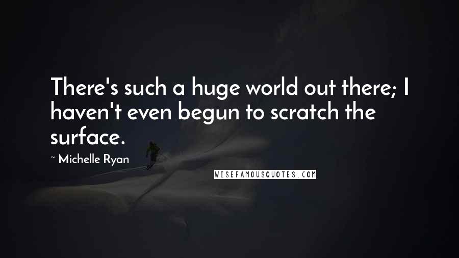 Michelle Ryan Quotes: There's such a huge world out there; I haven't even begun to scratch the surface.