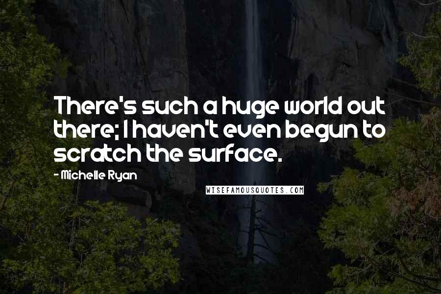 Michelle Ryan Quotes: There's such a huge world out there; I haven't even begun to scratch the surface.