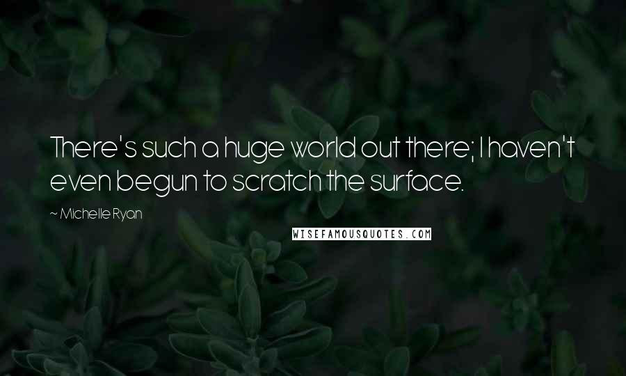 Michelle Ryan Quotes: There's such a huge world out there; I haven't even begun to scratch the surface.