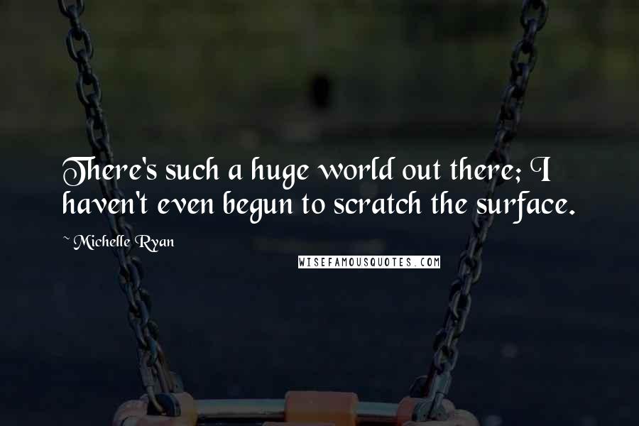 Michelle Ryan Quotes: There's such a huge world out there; I haven't even begun to scratch the surface.