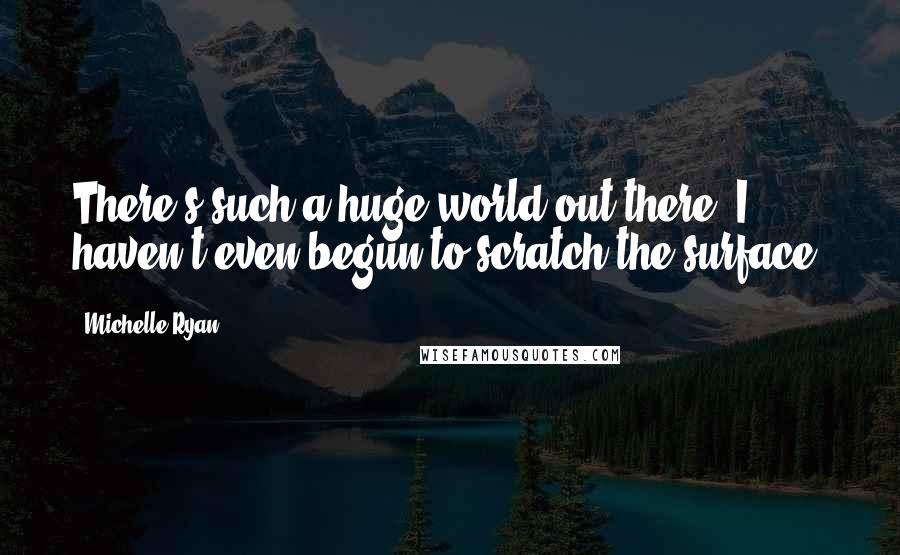 Michelle Ryan Quotes: There's such a huge world out there; I haven't even begun to scratch the surface.