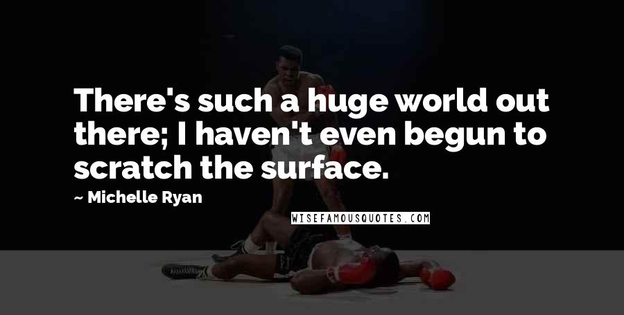 Michelle Ryan Quotes: There's such a huge world out there; I haven't even begun to scratch the surface.