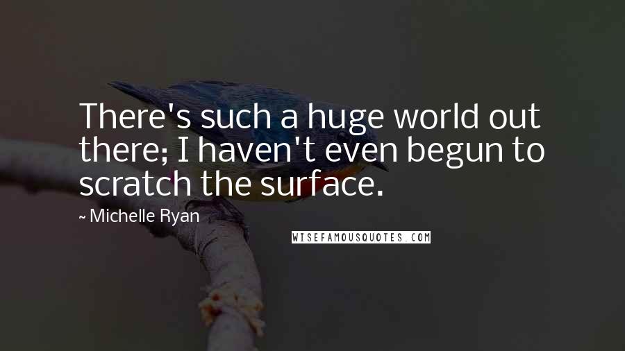 Michelle Ryan Quotes: There's such a huge world out there; I haven't even begun to scratch the surface.