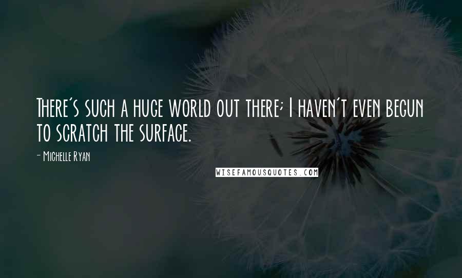 Michelle Ryan Quotes: There's such a huge world out there; I haven't even begun to scratch the surface.