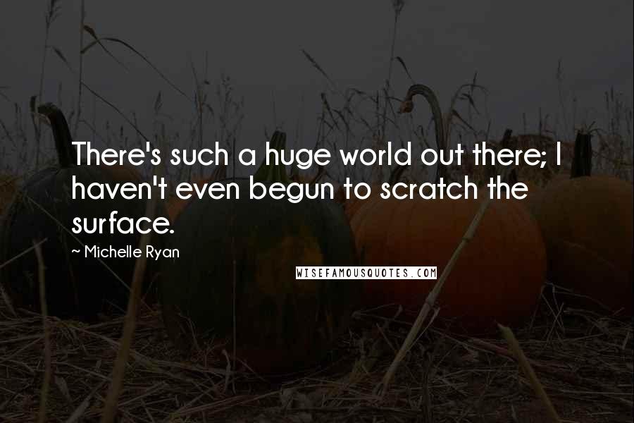 Michelle Ryan Quotes: There's such a huge world out there; I haven't even begun to scratch the surface.