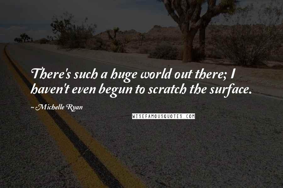 Michelle Ryan Quotes: There's such a huge world out there; I haven't even begun to scratch the surface.