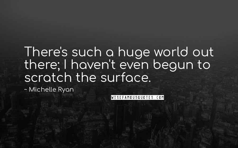 Michelle Ryan Quotes: There's such a huge world out there; I haven't even begun to scratch the surface.