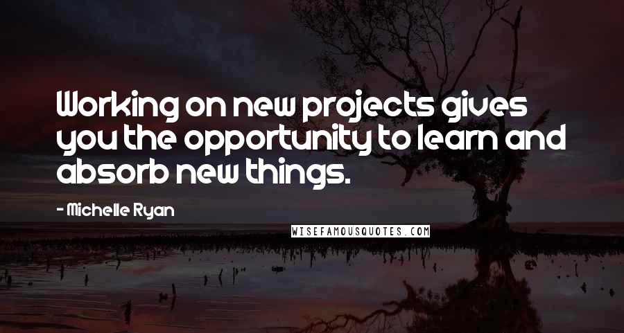 Michelle Ryan Quotes: Working on new projects gives you the opportunity to learn and absorb new things.