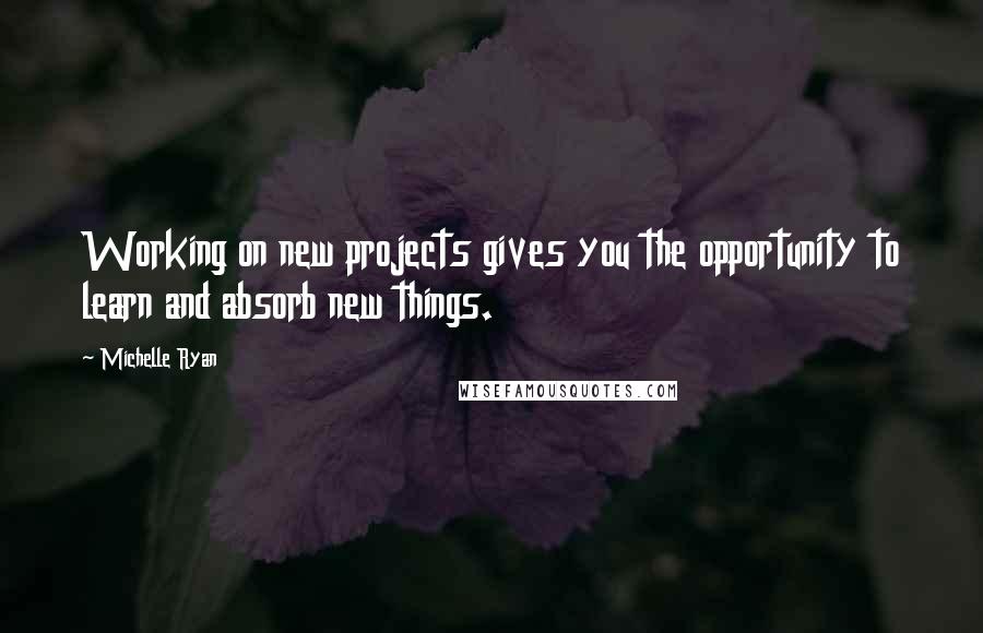 Michelle Ryan Quotes: Working on new projects gives you the opportunity to learn and absorb new things.