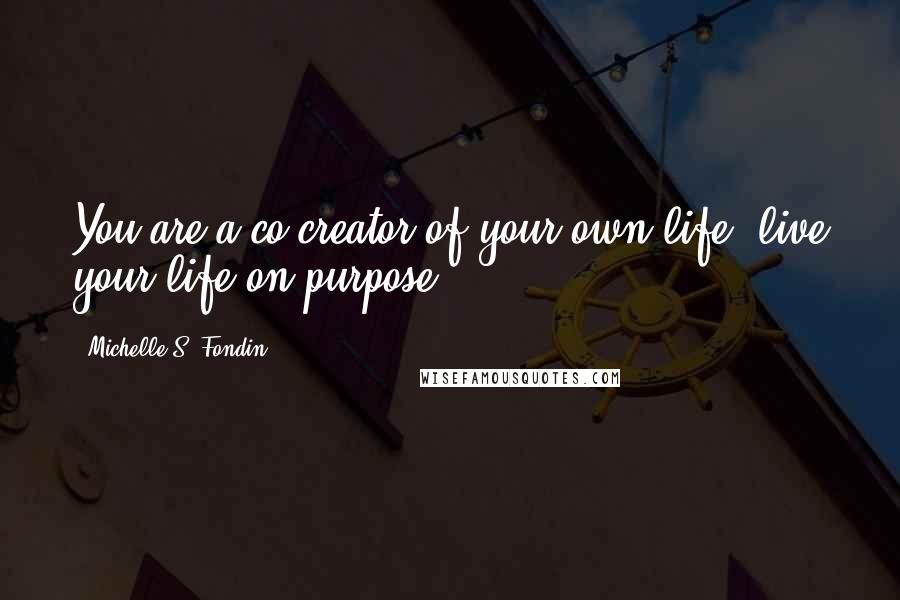 Michelle S. Fondin Quotes: You are a co-creator of your own life, live your life on purpose.