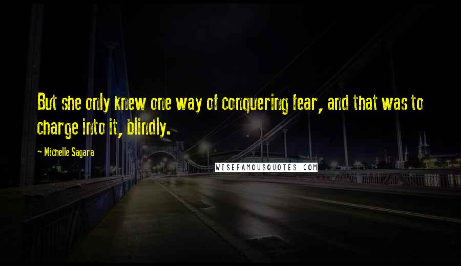 Michelle Sagara Quotes: But she only knew one way of conquering fear, and that was to charge into it, blindly.