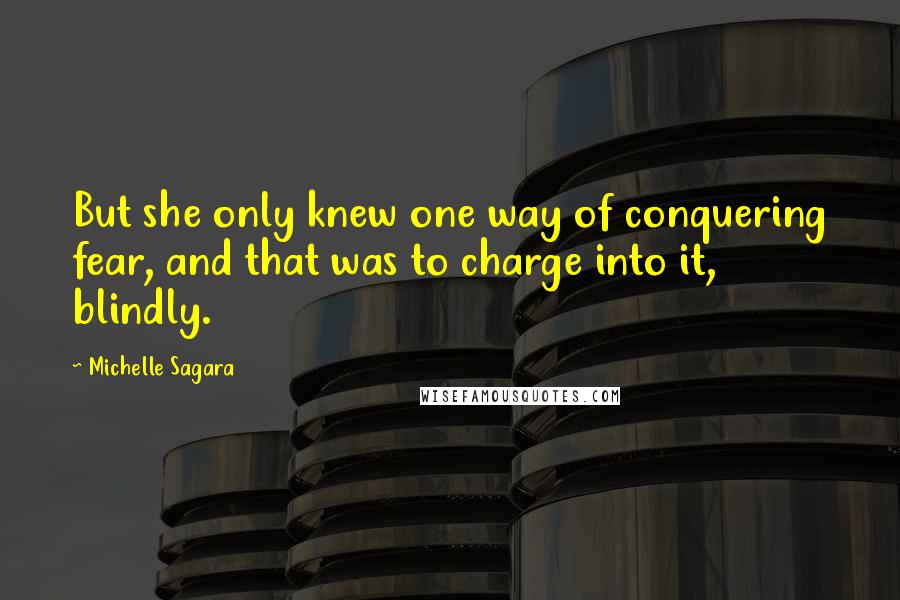 Michelle Sagara Quotes: But she only knew one way of conquering fear, and that was to charge into it, blindly.