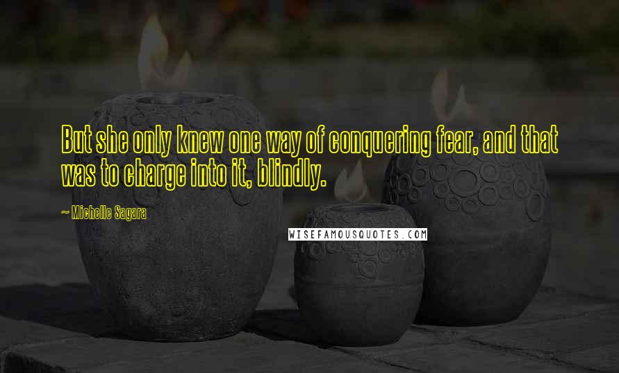 Michelle Sagara Quotes: But she only knew one way of conquering fear, and that was to charge into it, blindly.