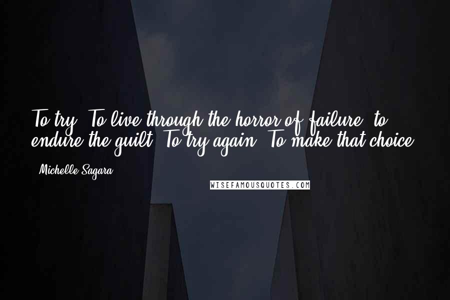 Michelle Sagara Quotes: To try. To live through the horror of failure; to endure the guilt. To try again. To make that choice.