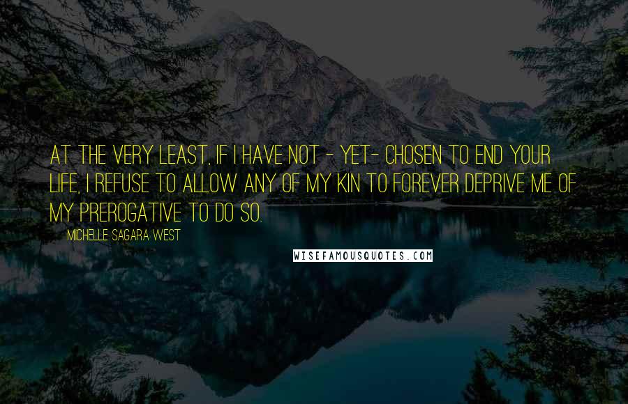 Michelle Sagara West Quotes: At the very least, if I have not - yet- chosen to end your life, I refuse to allow any of my kin to forever deprive me of my prerogative to do so.