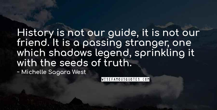 Michelle Sagara West Quotes: History is not our guide, it is not our friend. It is a passing stranger, one which shadows legend, sprinkling it with the seeds of truth.