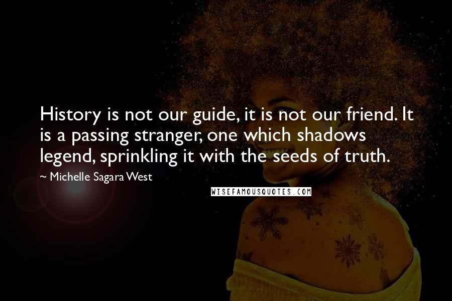 Michelle Sagara West Quotes: History is not our guide, it is not our friend. It is a passing stranger, one which shadows legend, sprinkling it with the seeds of truth.