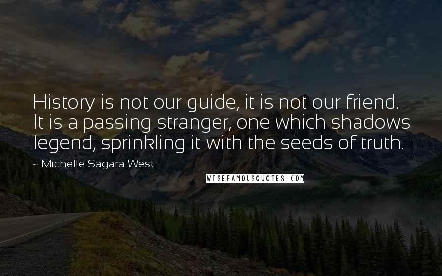 Michelle Sagara West Quotes: History is not our guide, it is not our friend. It is a passing stranger, one which shadows legend, sprinkling it with the seeds of truth.