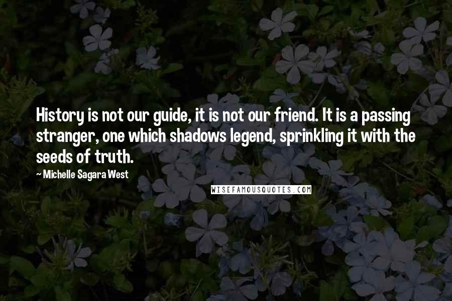 Michelle Sagara West Quotes: History is not our guide, it is not our friend. It is a passing stranger, one which shadows legend, sprinkling it with the seeds of truth.