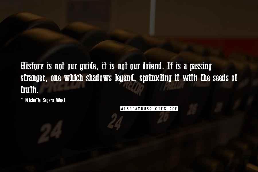 Michelle Sagara West Quotes: History is not our guide, it is not our friend. It is a passing stranger, one which shadows legend, sprinkling it with the seeds of truth.