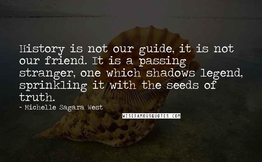 Michelle Sagara West Quotes: History is not our guide, it is not our friend. It is a passing stranger, one which shadows legend, sprinkling it with the seeds of truth.
