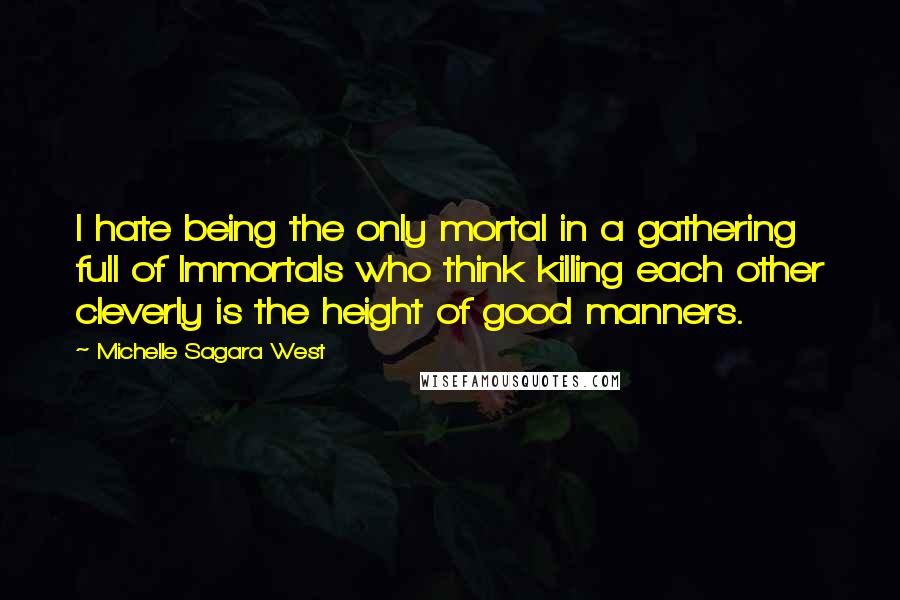 Michelle Sagara West Quotes: I hate being the only mortal in a gathering full of Immortals who think killing each other cleverly is the height of good manners.