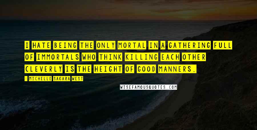 Michelle Sagara West Quotes: I hate being the only mortal in a gathering full of Immortals who think killing each other cleverly is the height of good manners.