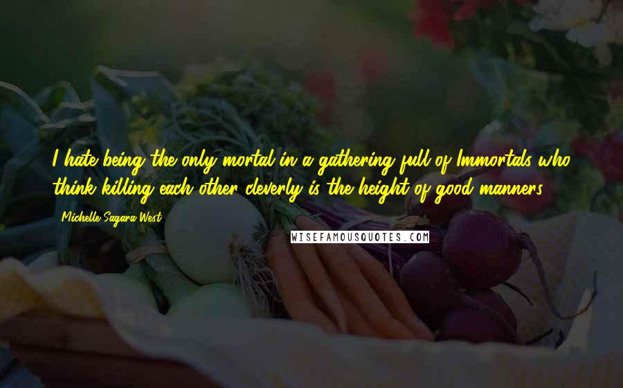 Michelle Sagara West Quotes: I hate being the only mortal in a gathering full of Immortals who think killing each other cleverly is the height of good manners.