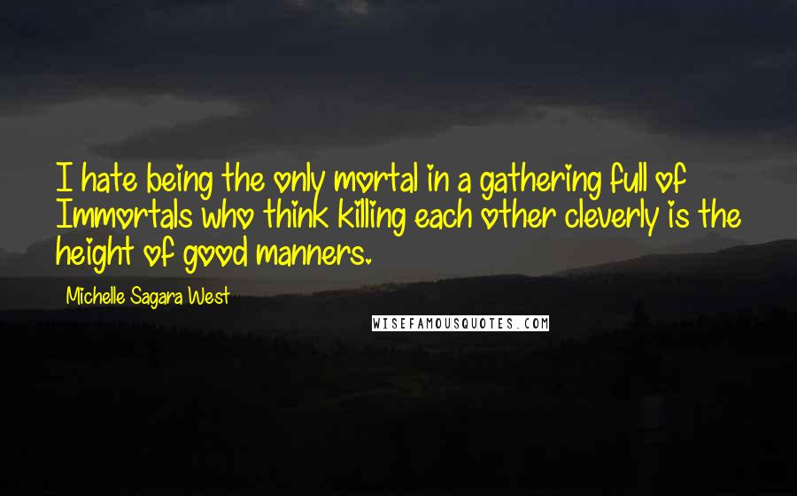 Michelle Sagara West Quotes: I hate being the only mortal in a gathering full of Immortals who think killing each other cleverly is the height of good manners.