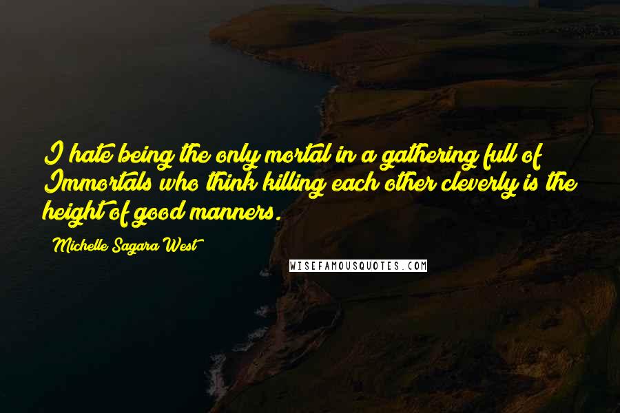 Michelle Sagara West Quotes: I hate being the only mortal in a gathering full of Immortals who think killing each other cleverly is the height of good manners.