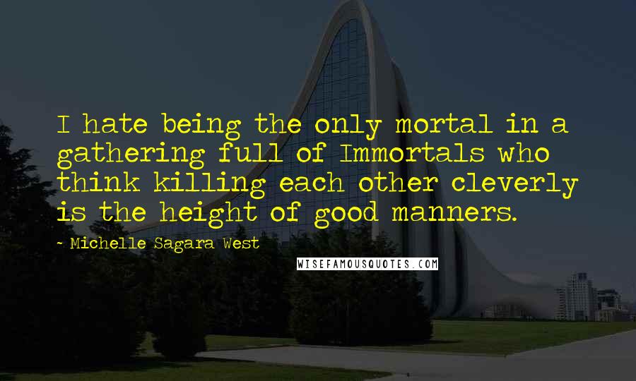 Michelle Sagara West Quotes: I hate being the only mortal in a gathering full of Immortals who think killing each other cleverly is the height of good manners.