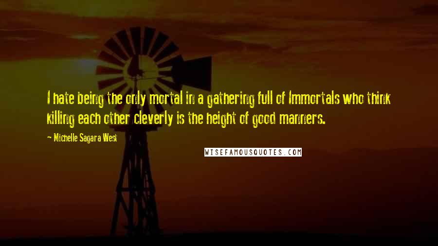 Michelle Sagara West Quotes: I hate being the only mortal in a gathering full of Immortals who think killing each other cleverly is the height of good manners.