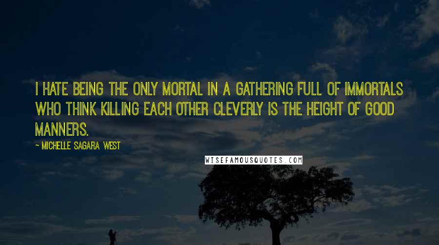 Michelle Sagara West Quotes: I hate being the only mortal in a gathering full of Immortals who think killing each other cleverly is the height of good manners.