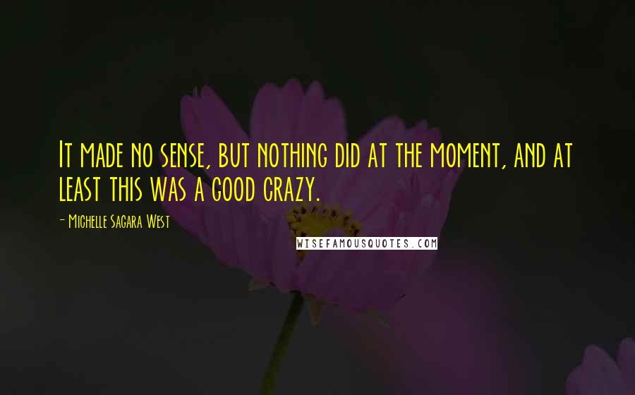 Michelle Sagara West Quotes: It made no sense, but nothing did at the moment, and at least this was a good crazy.