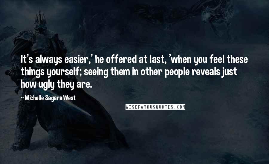 Michelle Sagara West Quotes: It's always easier,' he offered at last, 'when you feel these things yourself; seeing them in other people reveals just how ugly they are.