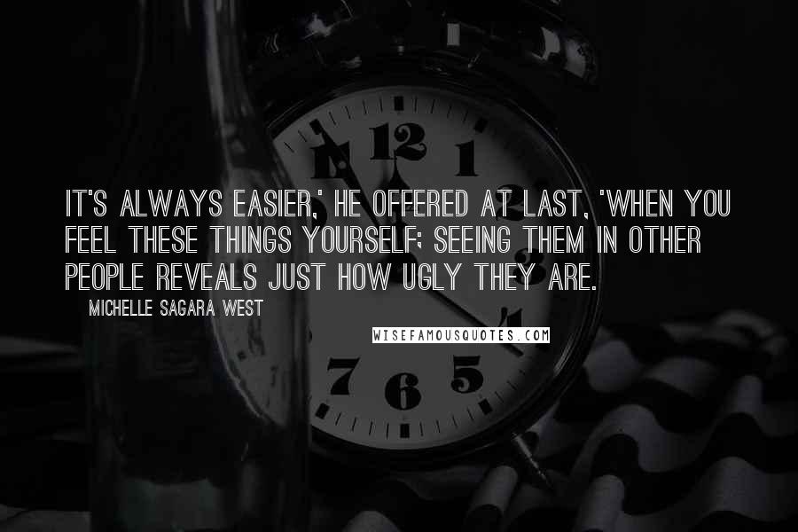 Michelle Sagara West Quotes: It's always easier,' he offered at last, 'when you feel these things yourself; seeing them in other people reveals just how ugly they are.