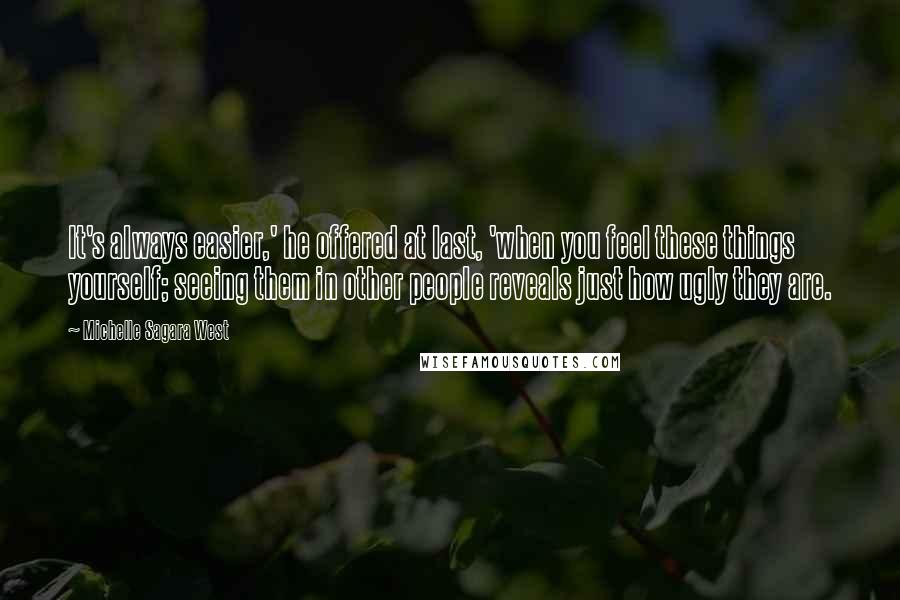 Michelle Sagara West Quotes: It's always easier,' he offered at last, 'when you feel these things yourself; seeing them in other people reveals just how ugly they are.