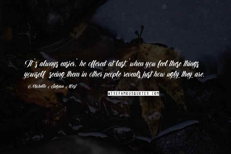 Michelle Sagara West Quotes: It's always easier,' he offered at last, 'when you feel these things yourself; seeing them in other people reveals just how ugly they are.